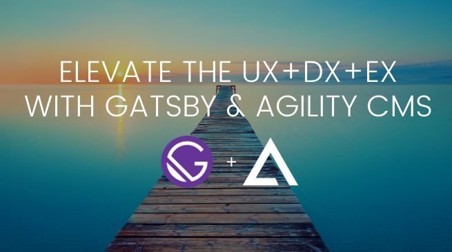 Elevate the UX+DX+EX with Gatsby & Agility CMS Elevate the UX+DX+EX with Gatsby & Agility CMS